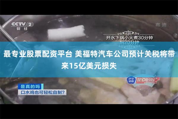 最专业股票配资平台 美福特汽车公司预计关税将带来15亿美元损失