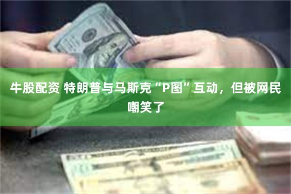 牛股配资 特朗普与马斯克“P图”互动，但被网民嘲笑了