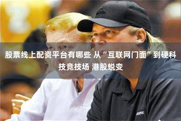 股票线上配资平台有哪些 从“互联网门面”到硬科技竞技场 港股