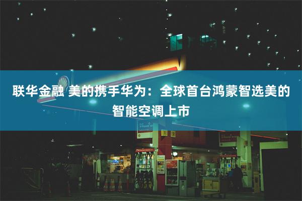 联华金融 美的携手华为：全球首台鸿蒙智选美的智能空调上市