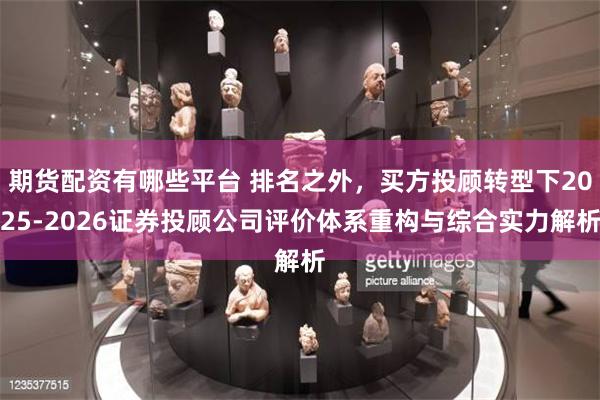 期货配资有哪些平台 排名之外，买方投顾转型下2025-202