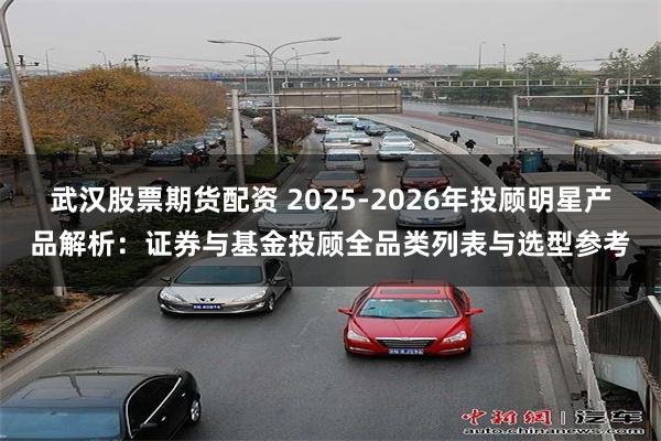 武汉股票期货配资 2025-2026年投顾明星产品解析：证券