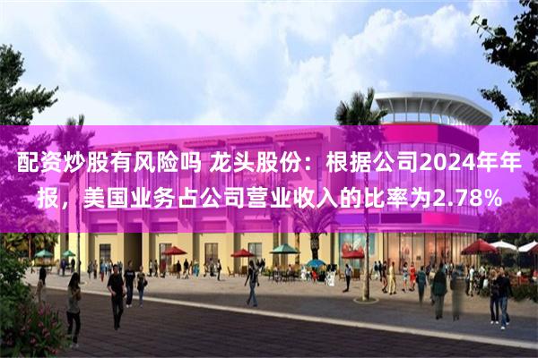 配资炒股有风险吗 龙头股份：根据公司2024年年报，美国业务
