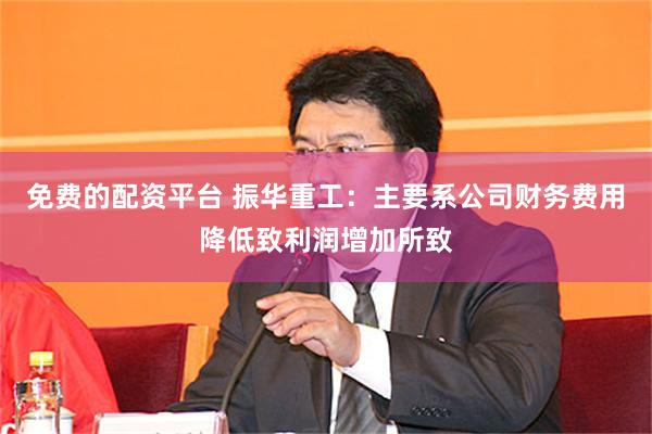 免费的配资平台 振华重工：主要系公司财务费用降低致利润增加所