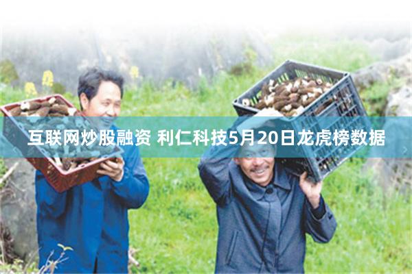 互联网炒股融资 利仁科技5月20日龙虎榜数据
