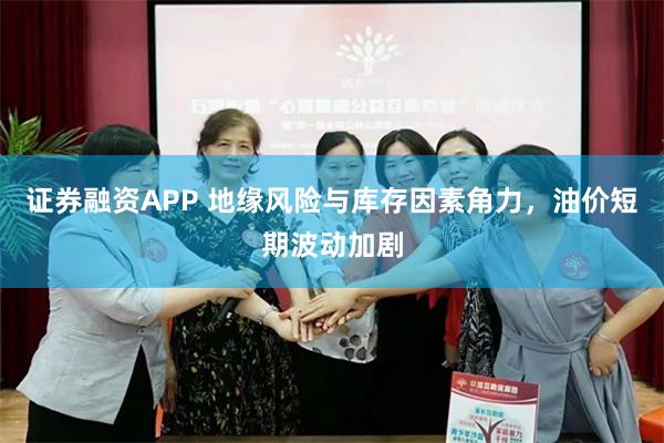 证券融资APP 地缘风险与库存因素角力，油价短期波动加剧