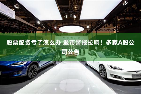 股票配资亏了怎么办 退市警报拉响！多家A股公司公告